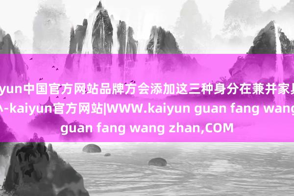 kaiyun中国官方网站品牌方会添加这三种身分在兼并家具中的