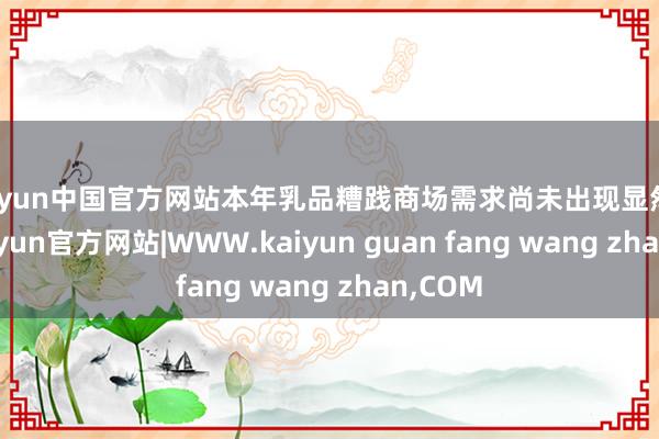 kaiyun中国官方网站本年乳品糟践商场需求尚未出现显然改善-kaiyun官方网站|WWW.kaiyun guan fang wang zhan,COM