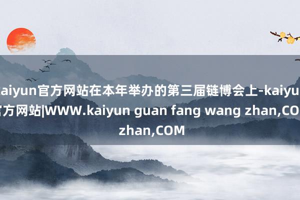 kaiyun官方网站在本年举办的第三届链博会上-kaiyun