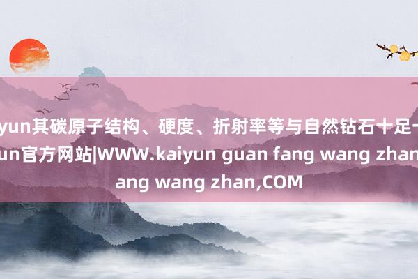 kaiyun其碳原子结构、硬度、折射率等与自然钻石十足一致-kaiyun官方网站|WWW.kaiyun guan fang wang zhan,COM