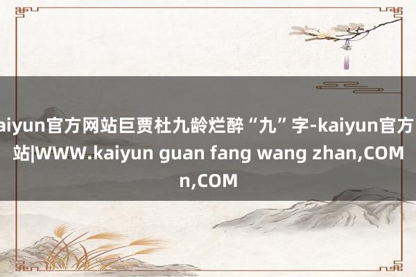 kaiyun官方网站巨贾杜九龄烂醉“九”字-kaiyun官方网站|WWW.kaiyun guan fang wang zhan,COM