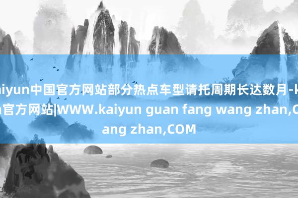 kaiyun中国官方网站部分热点车型请托周期长达数月-kaiyun官方网站|WWW.kaiyun guan fang wang zhan,COM