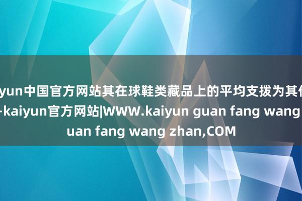 kaiyun中国官方网站其在球鞋类藏品上的平均支拨为其他群体的近五倍-kaiyun官方网站|WWW.kaiyun guan fang wang zhan,COM