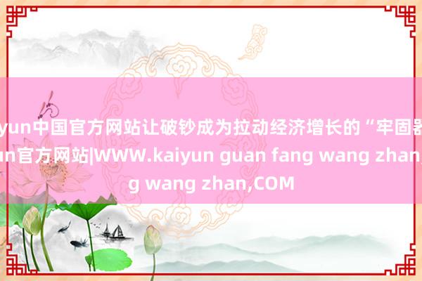 kaiyun中国官方网站让破钞成为拉动经济增长的“牢固器”-kaiyun官方网站|WWW.kaiyun guan fang wang zhan,COM