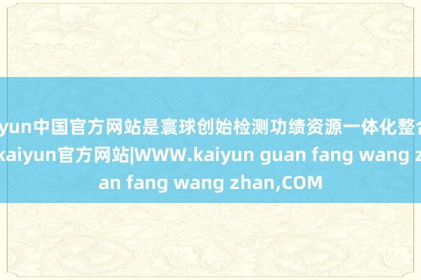 kaiyun中国官方网站是寰球创始检测功绩资源一体化整合的探索实践-kaiyun官方网站|WWW.kaiyun guan fang wang zhan,COM