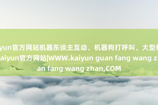 kaiyun官方网站机器东谈主互动、机器狗打呼叫、大型机床同台PK-kaiyun官方网站|WWW.kaiyun guan fang wang zhan,COM