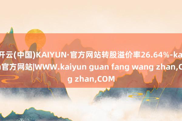 开云(中国)KAIYUN·官方网站转股溢价率26.64%-kaiyun官方网站|WWW.kaiyun guan fang wang zhan,COM