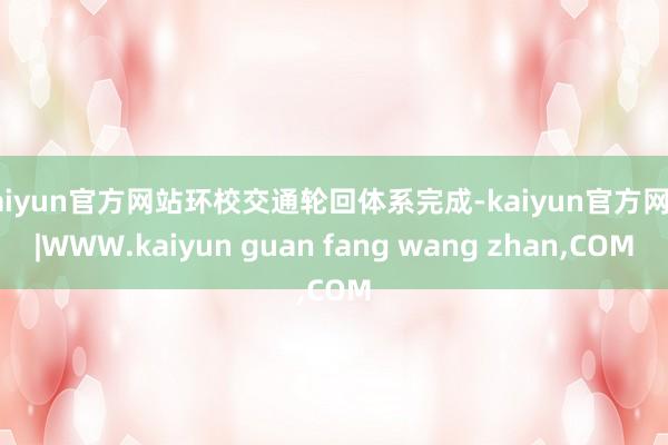 kaiyun官方网站环校交通轮回体系完成-kaiyun官方网站|WWW.kaiyun guan fang wang zhan,COM