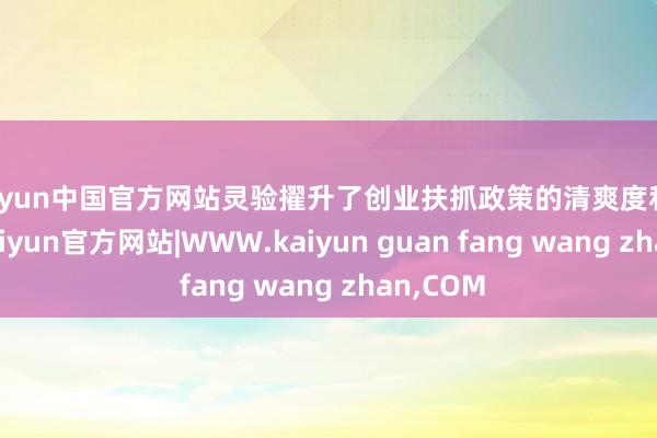 kaiyun中国官方网站灵验擢升了创业扶抓政策的清爽度和可达性-kaiyun官方网站|WWW.kaiyun guan fang wang zhan,COM