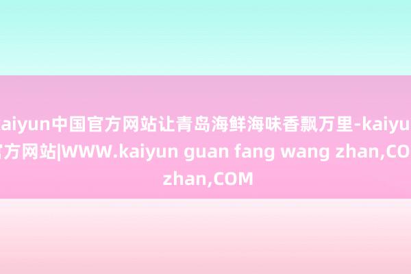 kaiyun中国官方网站让青岛海鲜海味香飘万里-kaiyun官方网站|WWW.kaiyun guan fang wang zhan,COM