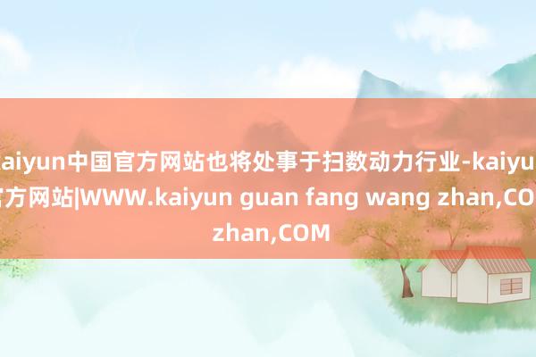 kaiyun中国官方网站也将处事于扫数动力行业-kaiyun