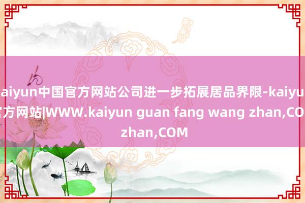 kaiyun中国官方网站公司进一步拓展居品界限-kaiyun官方网站|WWW.kaiyun guan fang wang zhan,COM
