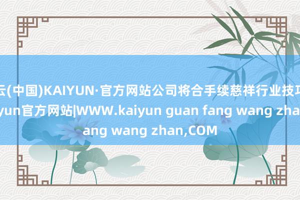 开云(中国)KAIYUN·官方网站公司将合手续慈祥行业技巧发展-kaiyun官方网站|WWW.kaiyun guan fang wang zhan,COM