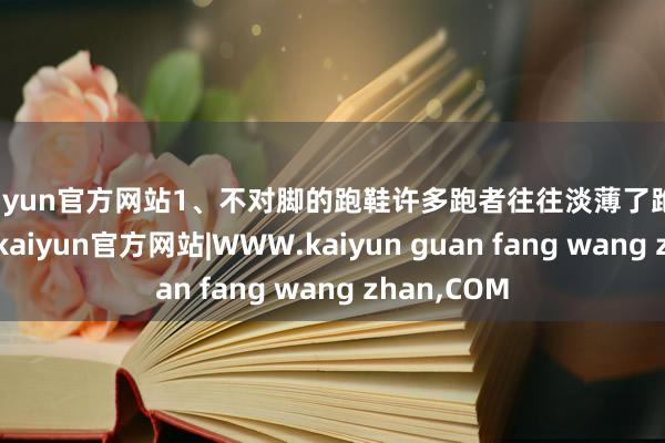 kaiyun官方网站1、不对脚的跑鞋许多跑者往往淡薄了跑鞋的紧迫性-kaiyun官方网站|WWW.kaiyun guan fang wang zhan,COM