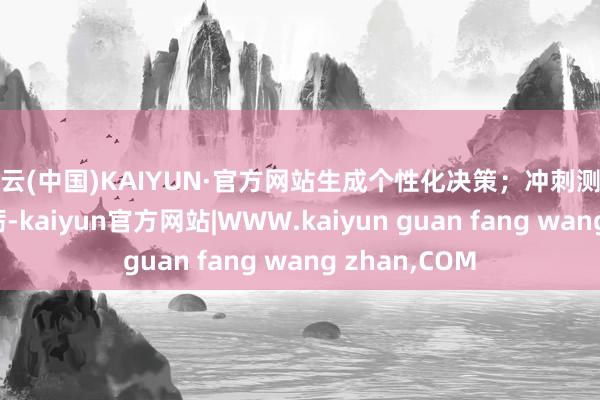 开云(中国)KAIYUN·官方网站生成个性化决策;冲刺测评针对关键磨砺-kaiyun官方网站|WWW.kaiyun guan fang wang zhan,COM