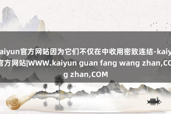 kaiyun官方网站因为它们不仅在中收用密致连结-kaiyun官方网站|WWW.kaiyun guan fang wang zhan,COM