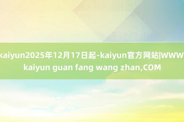 kaiyun2025年12月17日起-kaiyun官方网站|WWW.kaiyun guan fang wang zhan,COM