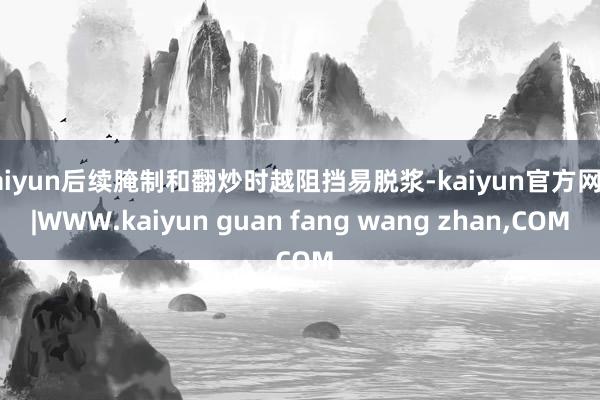 kaiyun后续腌制和翻炒时越阻挡易脱浆-kaiyun官方网站|WWW.kaiyun guan fang wang zhan,COM