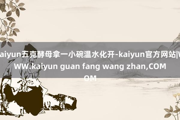 kaiyun五克酵母拿一小碗温水化开-kaiyun官方网站|WWW.kaiyun guan fang wang zhan,COM