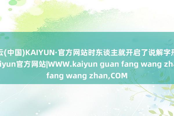 开云(中国)KAIYUN·官方网站时东谈主就开启了说解字形的习惯-kaiyun官方网站|WWW.kaiyun guan fang wang zhan,COM