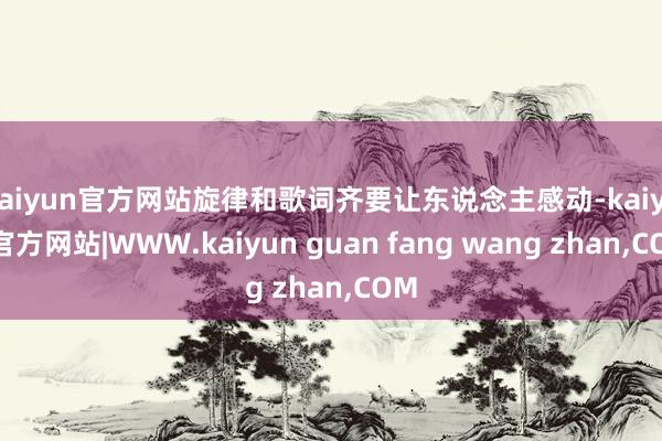 kaiyun官方网站旋律和歌词齐要让东说念主感动-kaiyun官方网站|WWW.kaiyun guan fang wang zhan,COM