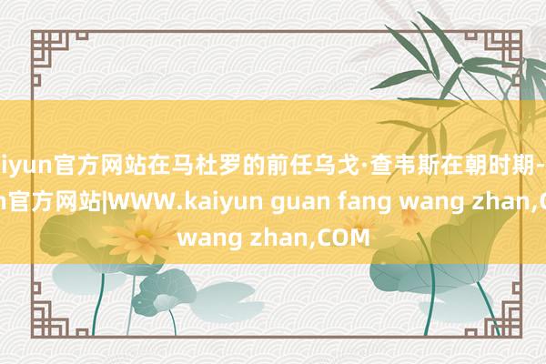kaiyun官方网站在马杜罗的前任乌戈·查韦斯在朝时期-kaiyun官方网站|WWW.kaiyun guan fang wang zhan,COM