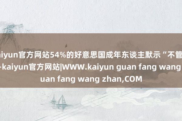 kaiyun官方网站54%的好意思国成年东谈主默示“不管房贷利率多低-kaiyun官方网站|WWW.kaiyun guan fang wang zhan,COM