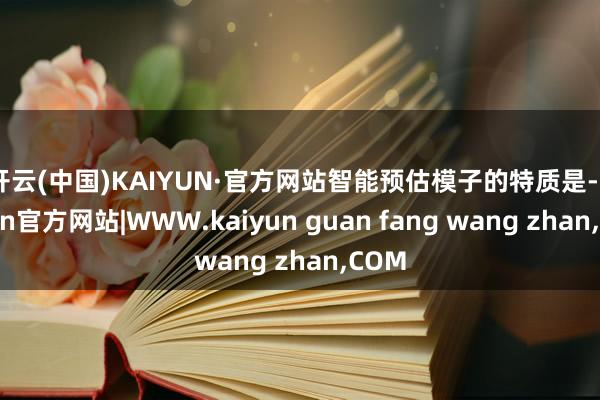 开云(中国)KAIYUN·官方网站　　智能预估模子的特质是-kaiyun官方网站|WWW.kaiyun guan fang wang zhan,COM