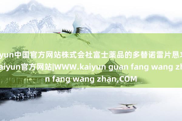 kaiyun中国官方网站株式会社富士薬品的多替诺雷片恳求已获